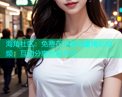 海角社区：免费在线看海量精彩视频，互动分享乐趣无穷  第1张