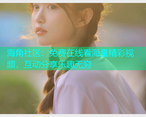 海角社区：免费在线看海量精彩视频，互动分享乐趣无穷  第2张