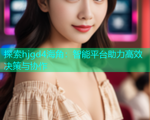 探索hjgd4海角：智能平台助力高效决策与协作  第1张