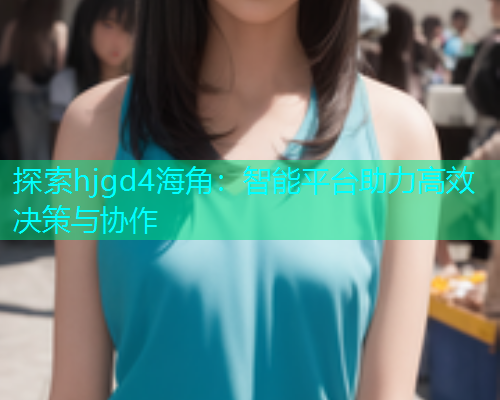 探索hjgd4海角：智能平台助力高效决策与协作  第2张