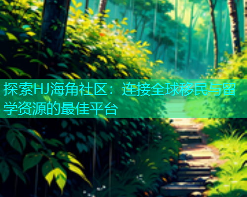 探索HJ海角社区：连接全球移民与留学资源的最佳平台  第2张