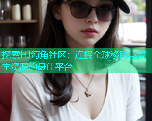 探索HJ海角社区：连接全球移民与留学资源的最佳平台  第1张