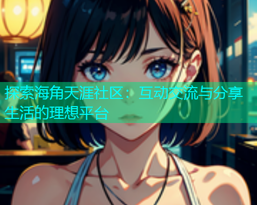 探索海角天涯社区：互动交流与分享生活的理想平台  第1张