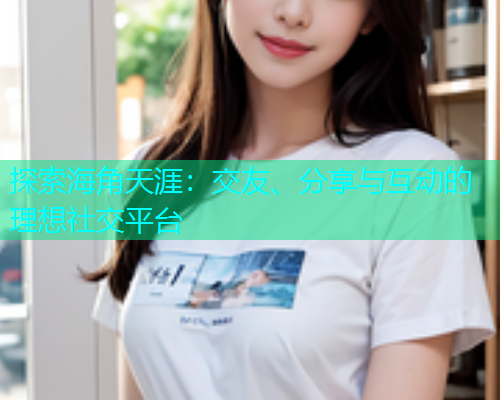 探索海角天涯：交友、分享与互动的理想社交平台  第1张