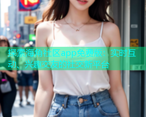 探索海角社区app免费版：实时互动、兴趣交友的社交新平台  第1张