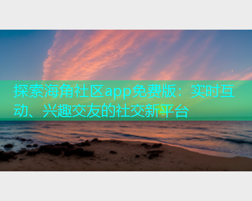探索海角社区app免费版：实时互动、兴趣交友的社交新平台  第2张