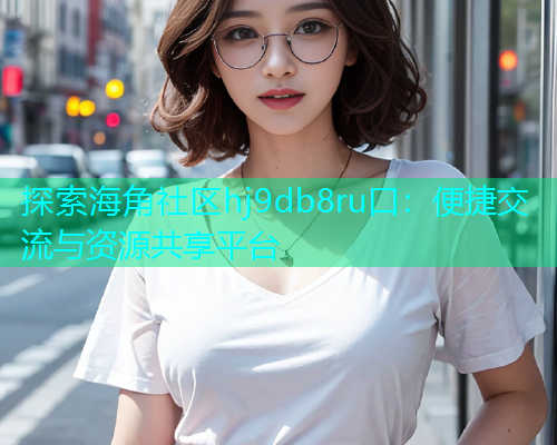 探索海角社区hj9db8ru口：便捷交流与资源共享平台  第1张