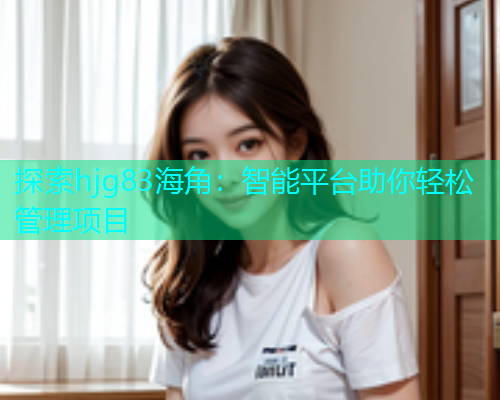 探索hjg83海角：智能平台助你轻松管理项目  第1张