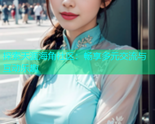 探索天涯海角社区：畅享多元交流与互动乐趣  第1张