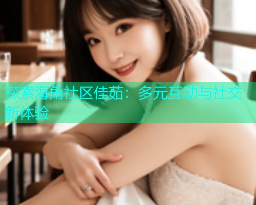 探索海角社区佳茹：多元互动与社交新体验  第1张