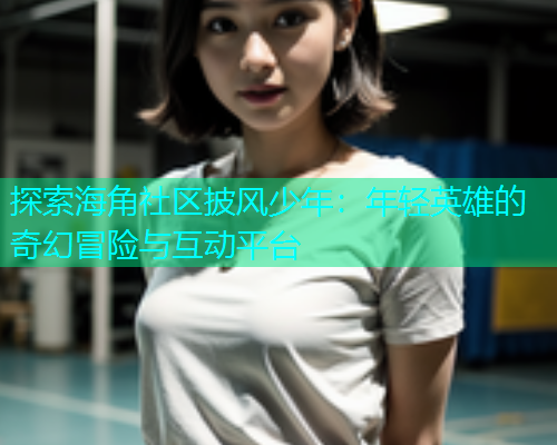 探索海角社区披风少年：年轻英雄的奇幻冒险与互动平台  第1张