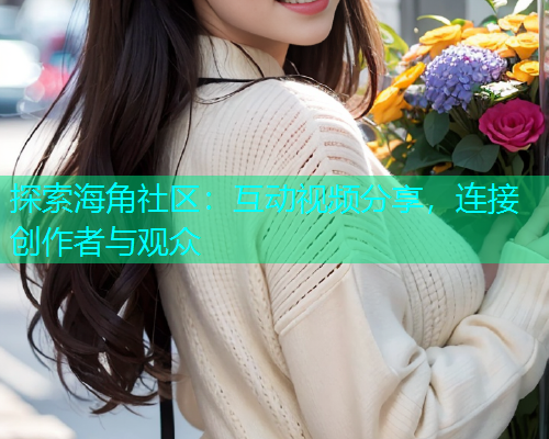 探索海角社区：互动视频分享，连接创作者与观众  第1张