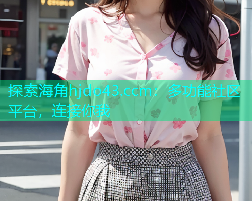 探索海角hjdo43.ccm:多功能社区平台,连接你我 第1张 探索海角hjdo43.ccm:多功能社区平台,连接你我 第1张