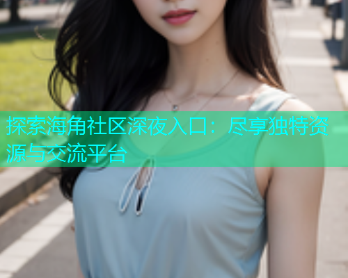 探索海角社区深夜入口：尽享独特资源与交流平台  第1张