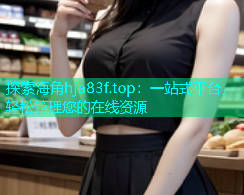 探索海角hja83f.top：一站式平台，轻松管理您的在线资源  第1张