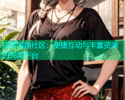 探索海角社区：便捷互动与丰富资源的完美平台  第1张