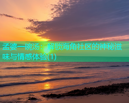 孟婆一碗汤：解锁海角社区的神秘滋味与情感体验(1)  第1张