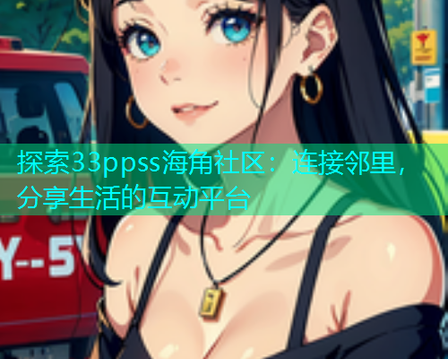 探索33ppss海角社区：连接邻里，分享生活的互动平台  第1张