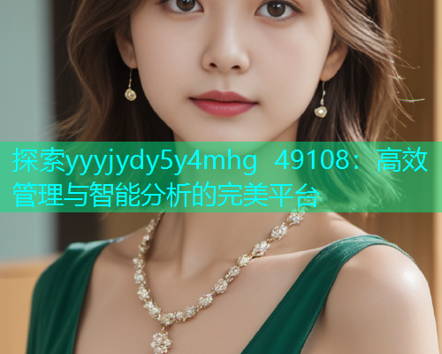 探索yyyjydy5y4mhg 49108：高效管理与智能分析的完美平台  第1张