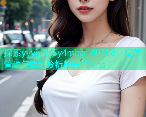 探索yyyjydy5y4mhg 49108：高效管理与智能分析的完美平台  第2张