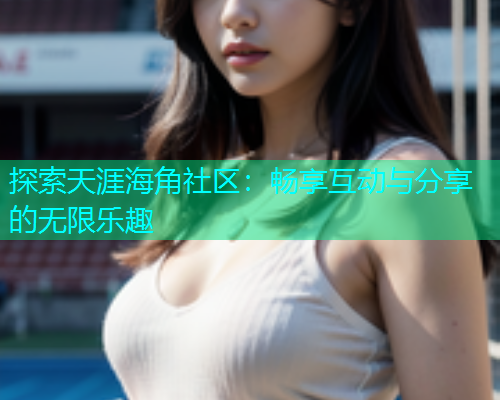 探索天涯海角社区：畅享互动与分享的无限乐趣  第1张