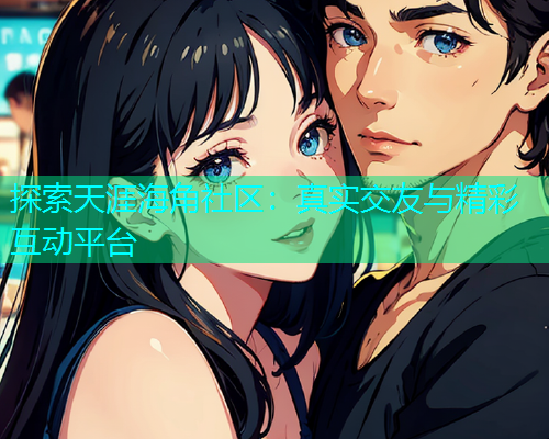 探索天涯海角社区：真实交友与精彩互动平台  第1张