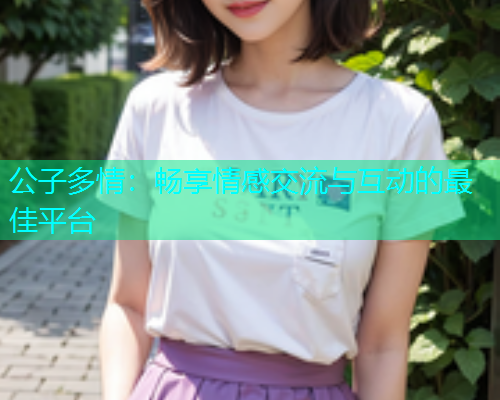 公子多情：畅享情感交流与互动的最佳平台  第1张