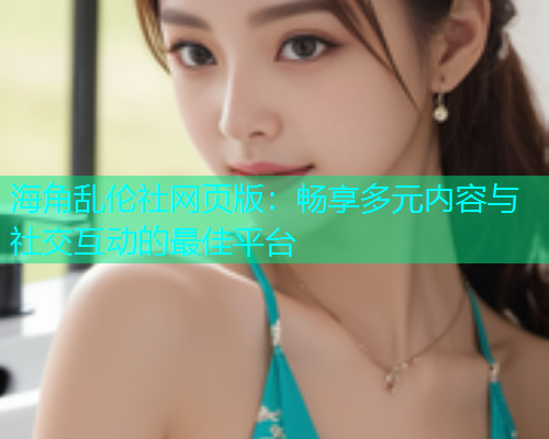 海角乱伦社网页版：畅享多元内容与社交互动的最佳平台  第1张