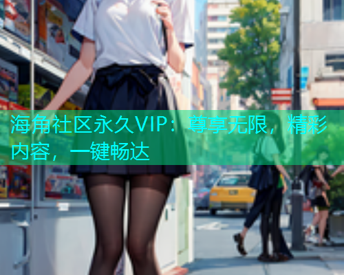 海角社区永久VIP：尊享无限，精彩内容，一键畅达  第1张