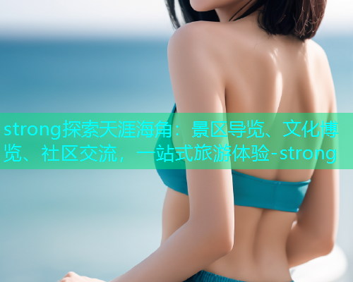 strong探索天涯海角：景区导览、文化博览、社区交流，一站式旅游体验-strong  第1张