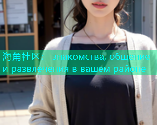 海角社区： знакомства, общение и развлечения в вашем районе  第1张