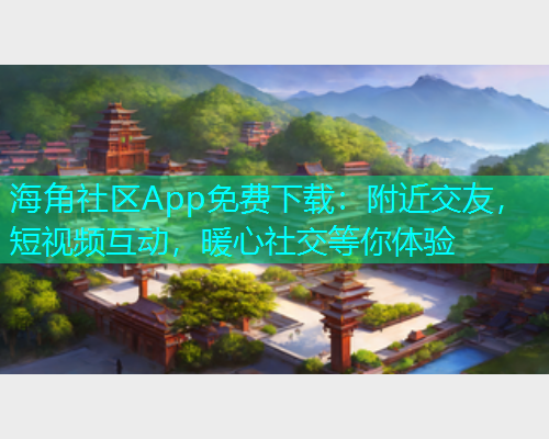 海角社区App免费下载：附近交友，短视频互动，暖心社交等你体验  第1张