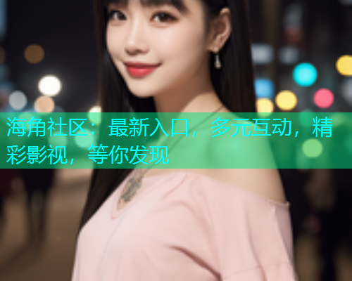 海角社区：最新入口，多元互动，精彩影视，等你发现  第1张