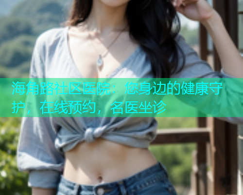 海角路社区医院：您身边的健康守护，在线预约，名医坐诊  第1张