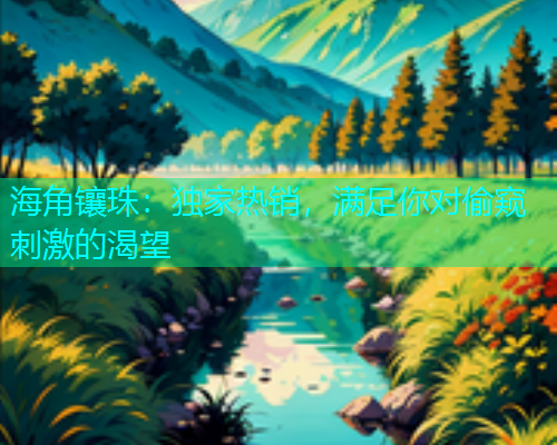 海角镶珠：独家热销，满足你对偷窥刺激的渴望  第1张