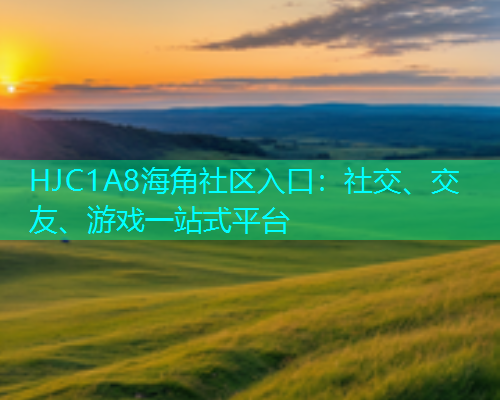 HJC1A8海角社区入口：社交、交友、游戏一站式平台  第1张