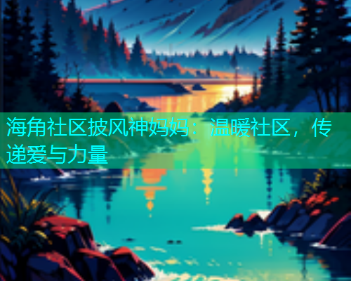 海角社区披风神妈妈：温暖社区，传递爱与力量  第1张