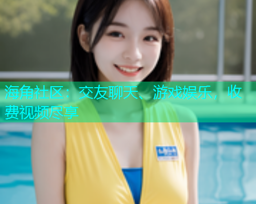 海角社区：交友聊天、游戏娱乐，收费视频尽享  第1张