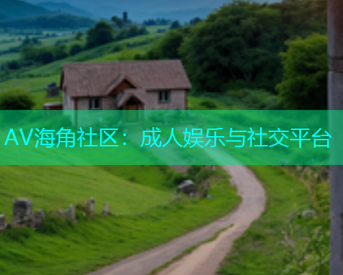 AV海角社区：成人娱乐与社交平台  第1张