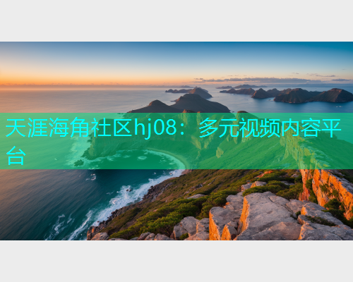 天涯海角社区hj08：多元视频内容平台  第1张