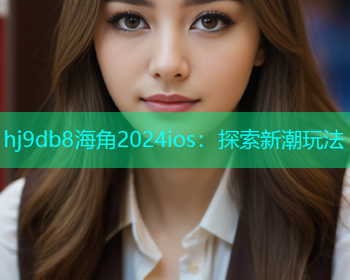 hj9db8海角2024ios：探索新潮玩法  第1张