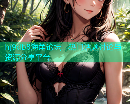 hj9db8海角论坛：热门话题讨论与资源分享平台  第1张