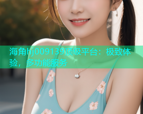 海角hj009139顶级平台：极致体验，多功能服务  第1张