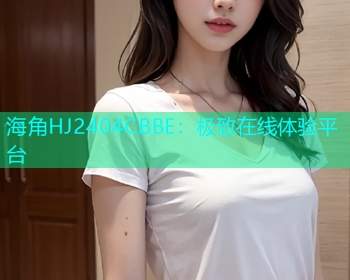 海角HJ2404CBBE：极致在线体验平台  第1张