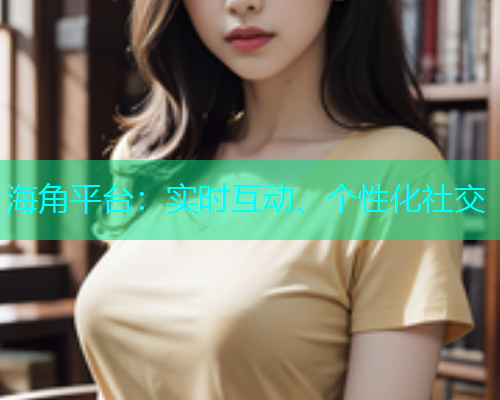 海角平台：实时互动、个性化社交  第1张