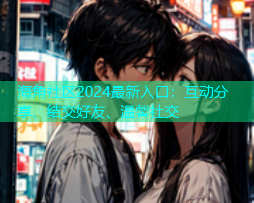 海角社区2024最新入口：互动分享、结交好友、温馨社交  第2张