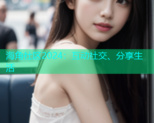 海角社区2024：互动社交、分享生活  第1张