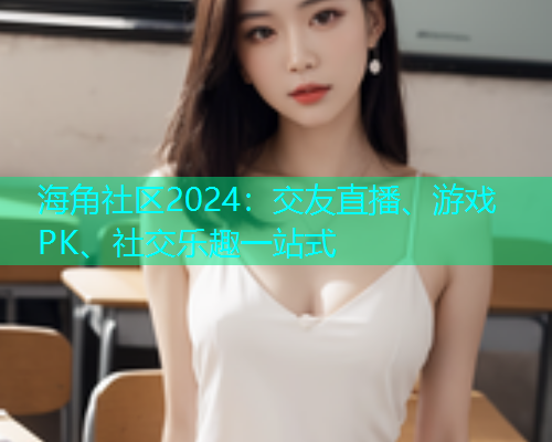 海角社区2024：交友直播、游戏PK、社交乐趣一站式  第1张