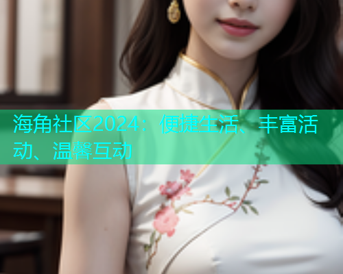海角社区2024：便捷生活、丰富活动、温馨互动  第1张