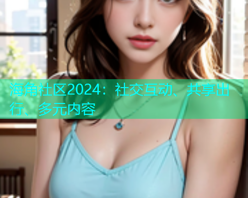 海角社区2024：社交互动、共享出行、多元内容  第1张